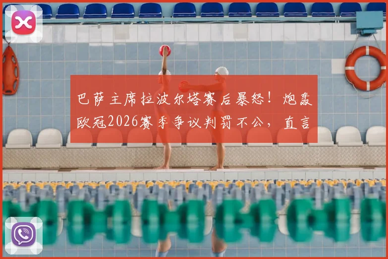 巴萨主席拉波尔塔赛后暴怒！炮轰欧冠2026赛季争议判罚不公，直言不可接受