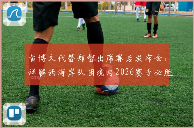 黄博文代替郑智出席赛后发布会，详解西海岸队困境与2026赛季必胜信心来源