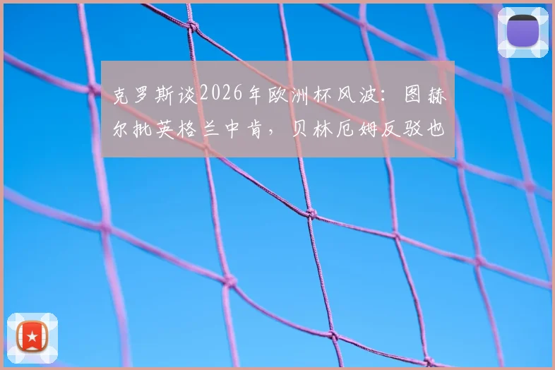 克罗斯谈2026年欧洲杯风波:图赫尔批英格兰中肯,贝林厄姆反驳也站得住脚
