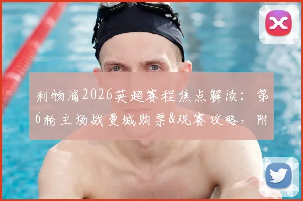 利物浦2026英超赛程焦点解读:第6轮主场战曼城购票&观赛攻略,附第11轮双红会历史交锋全纪录