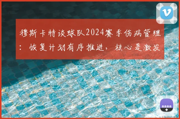 穆斯卡特谈球队2024赛季伤病管理:恢复计划有序推进,核心是激发出场球员战斗力