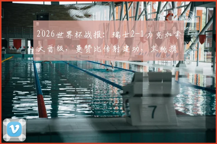 2026世界杯战报：瑞士2-1力克加拿大晋级，曼赞比传射建功，末轮携手出线