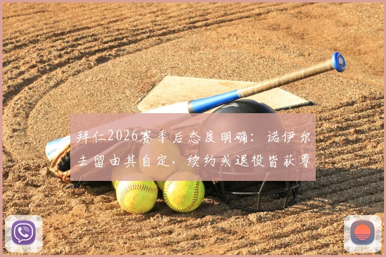 拜仁2026赛季后态度明确:诺伊尔去留由其自定,续约或退役皆获尊重,老将未来引关注