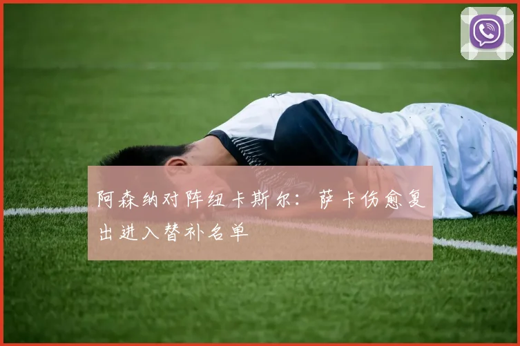 阿森纳对阵纽卡斯尔：萨卡伤愈复出进入替补名单