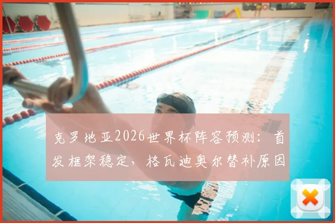 克罗地亚2026世界杯阵容预测:首发框架稳定,格瓦迪奥尔替补原因解析,附最新国家队名单