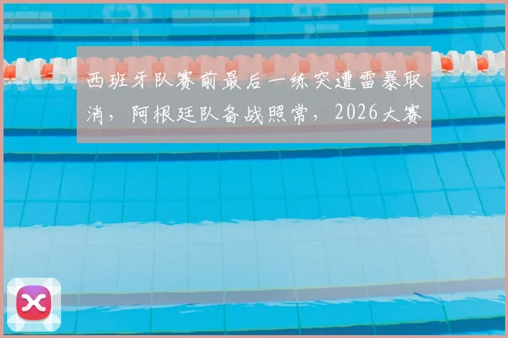 西班牙队赛前最后一练突遭雷暴取消，阿根廷队备战照常，2026大赛前突发状况引关注