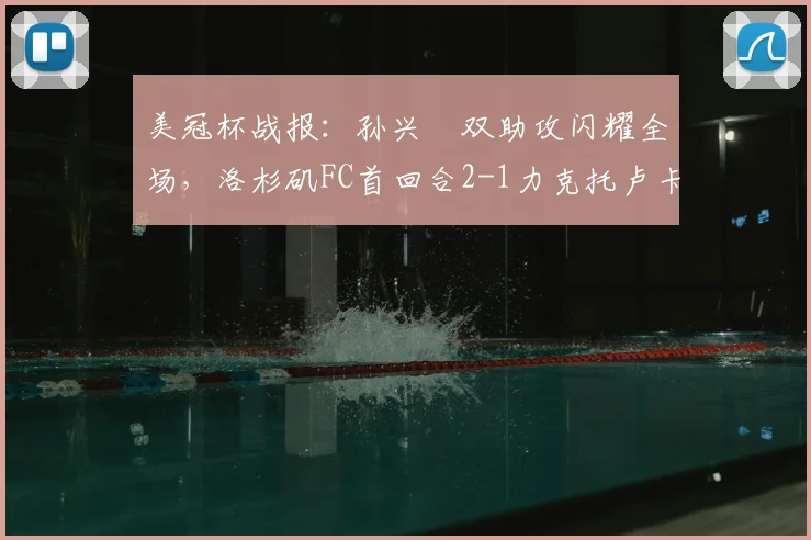美冠杯战报：孙兴慜双助攻闪耀全场，洛杉矶FC首回合2-1力克托卢卡占先机，赛后深度解析与数据统计
