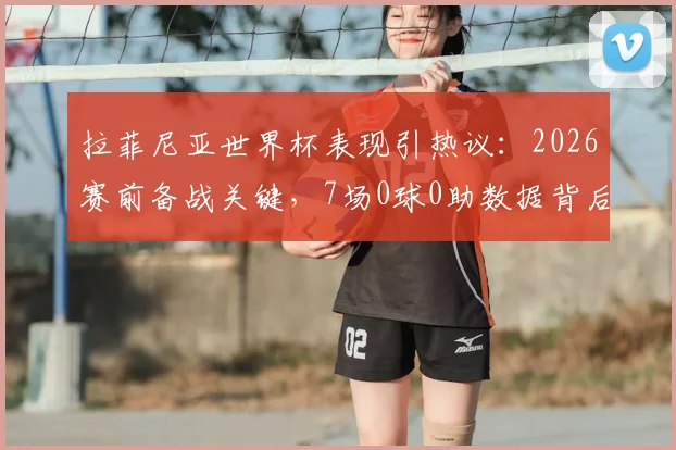 拉菲尼亚世界杯表现引热议：2026赛前备战关键，7场0球0助数据背后的原因与调整策略