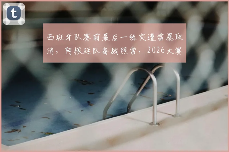 西班牙队赛前最后一练突遭雷暴取消，阿根廷队备战照常，2026大赛前突发状况引关注
