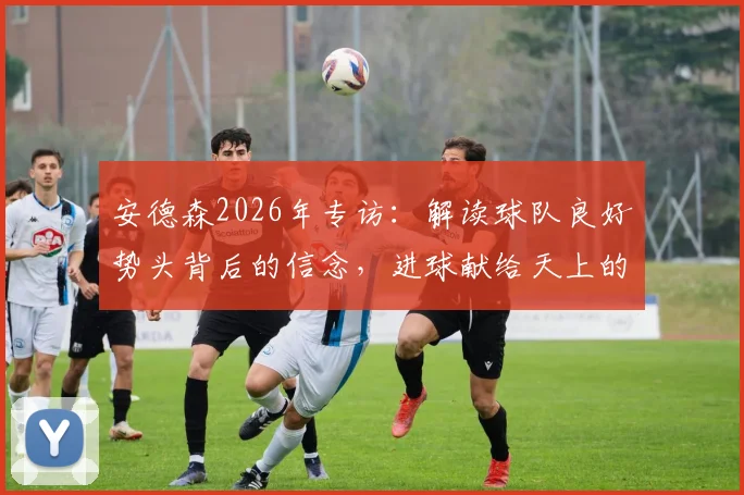 安德森2026年专访：解读球队良好势头背后的信念，进球献给天上的妈妈是他坚持的动力源泉