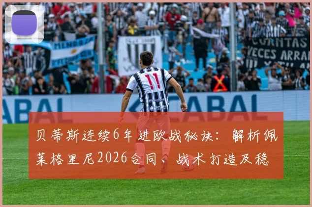 贝蒂斯连续6年进欧战秘诀：解析佩莱格里尼2026合同、战术打造及稳定阵容的深层原因