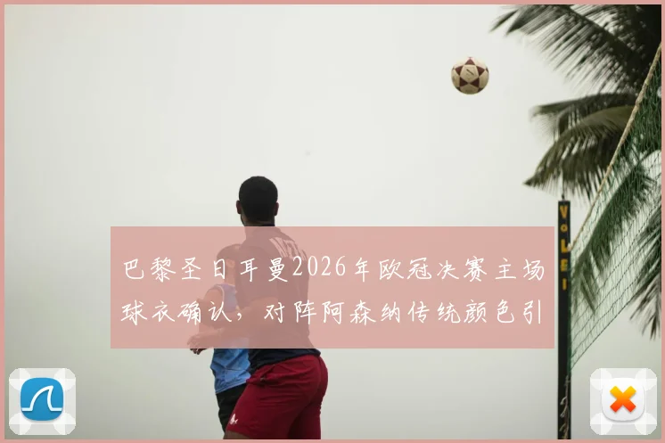 巴黎圣日耳曼2026年欧冠决赛主场球衣确认，对阵阿森纳传统颜色引关注