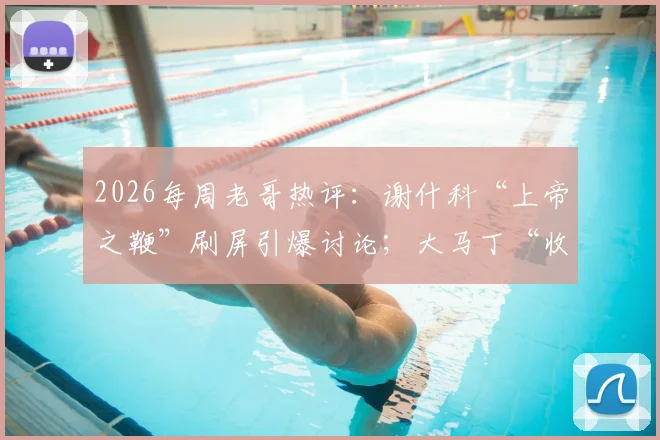 2026每周老哥热评:谢什科“上帝之鞭”刷屏引爆讨论;大马丁“收红包”名场面重出江湖?足坛趣味梗解读