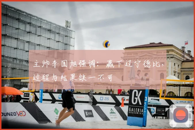 主帅李国旭强调：赢下辽宁德比，过程与结果缺一不可