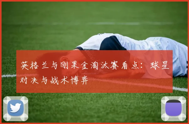 英格兰与刚果金淘汰赛看点：球星对决与战术博弈
