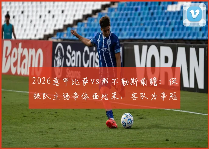 2026意甲比萨vs那不勒斯前瞻：保级队主场争体面结果，客队为争冠必须全力拿下3分