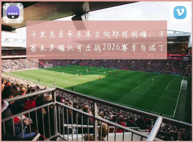 卡里克亲承未来去向即将明确,卡塞米罗确认可出战2026赛季与诺丁汉森林关键战